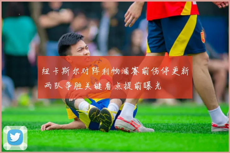 纽卡斯尔对阵利物浦赛前伤停更新 两队争胜关键看点提前曝光