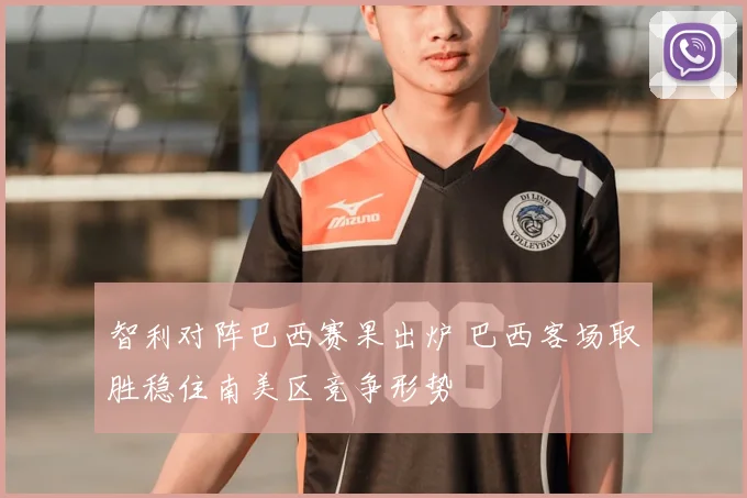 智利对阵巴西赛果出炉 巴西客场取胜稳住南美区竞争形势