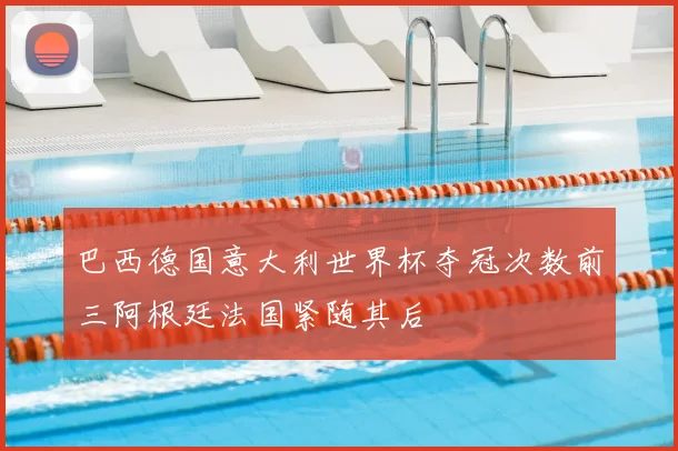 巴西德国意大利世界杯夺冠次数前三阿根廷法国紧随其后