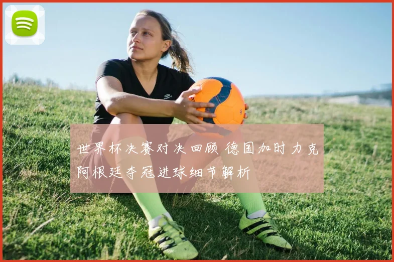 世界杯决赛对决回顾 德国加时力克阿根廷夺冠进球细节解析
