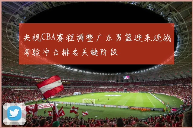 央视CBA赛程调整广东男篮迎来连战考验冲击排名关键阶段