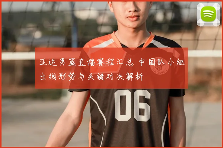 亚运男篮直播赛程汇总 中国队小组出线形势与关键对决解析