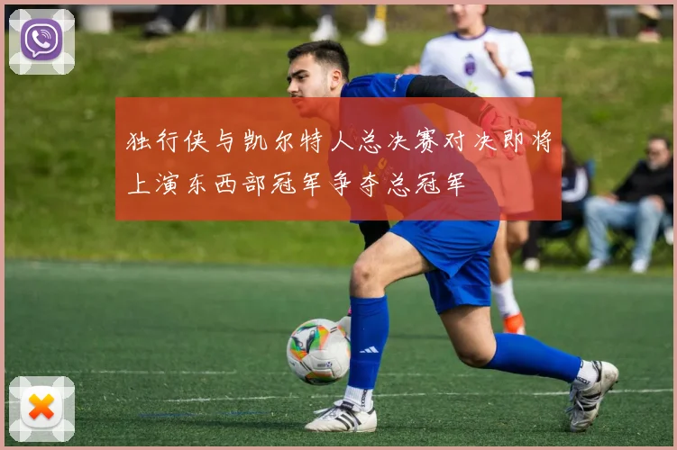 独行侠与凯尔特人总决赛对决即将上演东西部冠军争夺总冠军