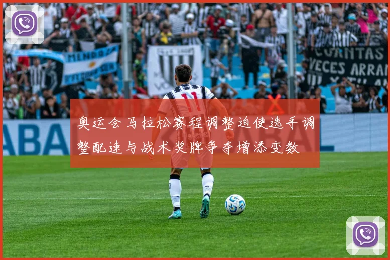 奥运会马拉松赛程调整迫使选手调整配速与战术奖牌争夺增添变数