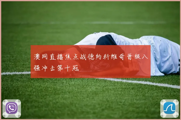 澳网直播焦点战德约科维奇晋级八强冲击第十冠