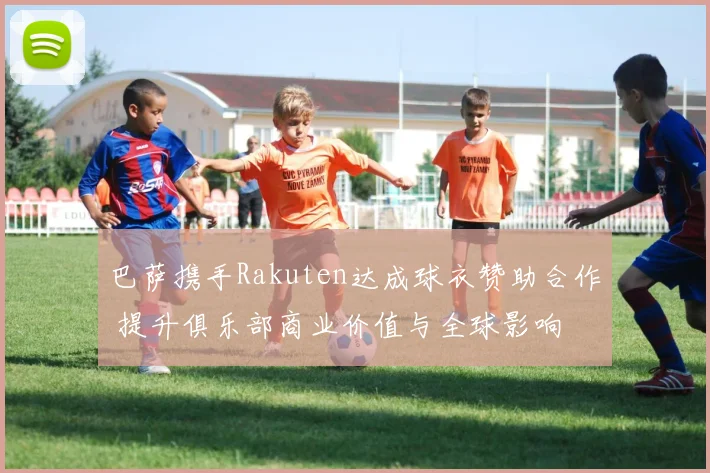 巴萨携手Rakuten达成球衣赞助合作 提升俱乐部商业价值与全球影响