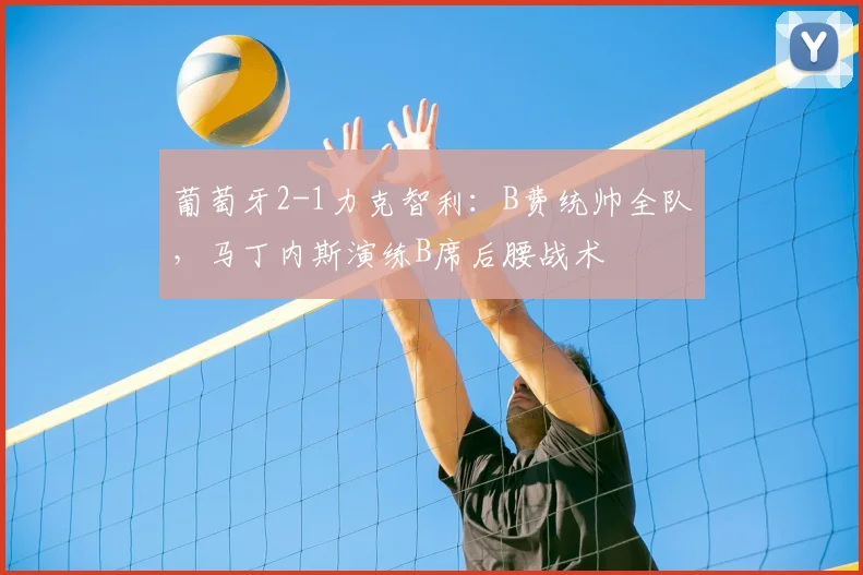 葡萄牙2-1力克智利：B费统帅全队，马丁内斯演练B席后腰战术