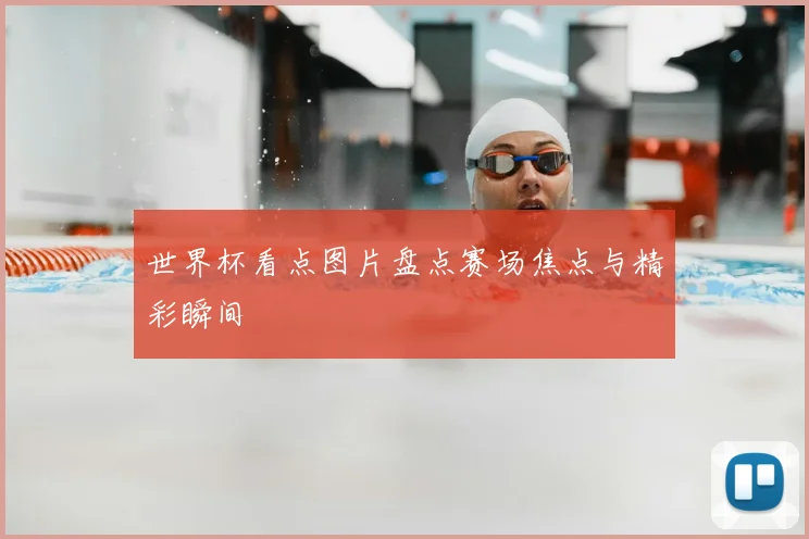 世界杯看点图片盘点赛场焦点与精彩瞬间