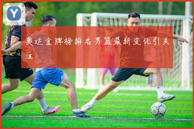 奥运金牌榜排名男篮最新变化引关注