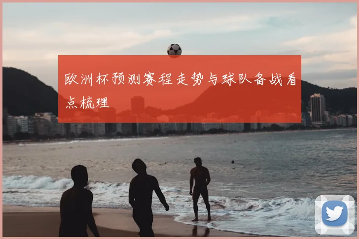 欧洲杯预测赛程走势与球队备战看点梳理