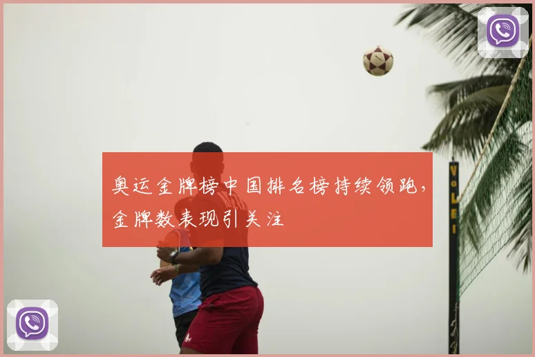 奥运金牌榜中国排名榜持续领跑,金牌数表现引关注