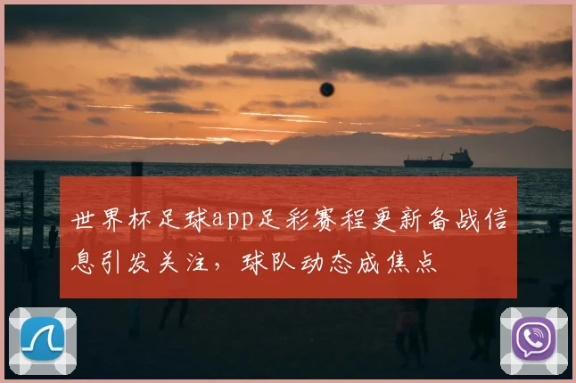 世界杯足球app足彩赛程更新备战信息引发关注，球队动态成焦点