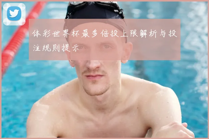 体彩世界杯最多倍投上限解析与投注规则提示