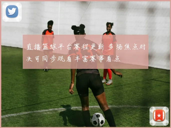 直播篮球平台赛程更新 多场焦点对决可同步观看丰富赛事看点