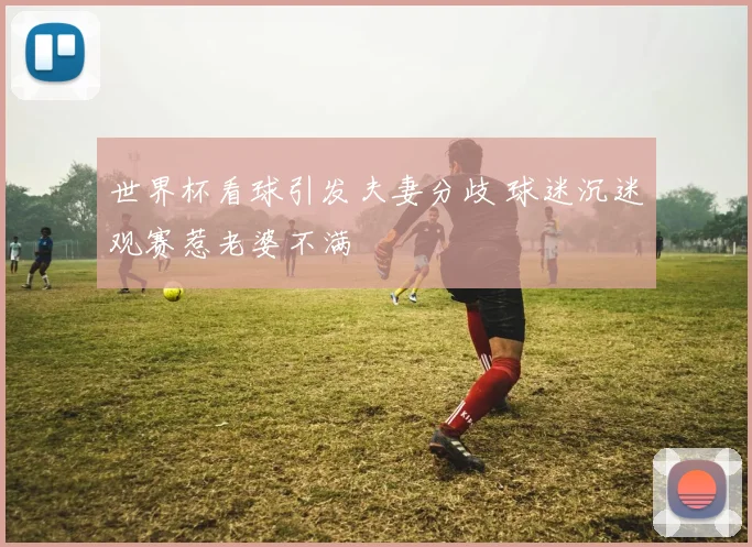 世界杯看球引发夫妻分歧 球迷沉迷观赛惹老婆不满