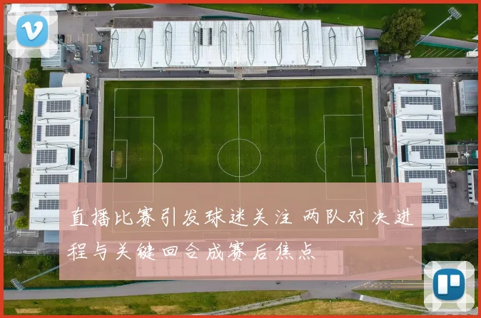 直播比赛引发球迷关注 两队对决进程与关键回合成赛后焦点